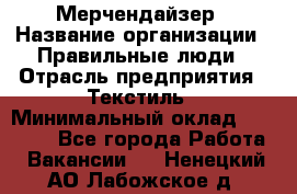 Мерчендайзер › Название организации ­ Правильные люди › Отрасль предприятия ­ Текстиль › Минимальный оклад ­ 26 000 - Все города Работа » Вакансии   . Ненецкий АО,Лабожское д.